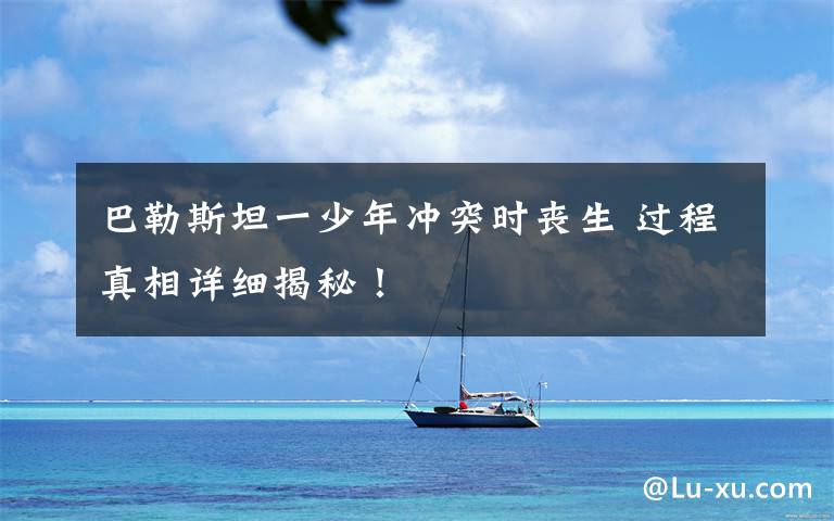 巴勒斯坦一少年冲突时丧生 过程真相详细揭秘!