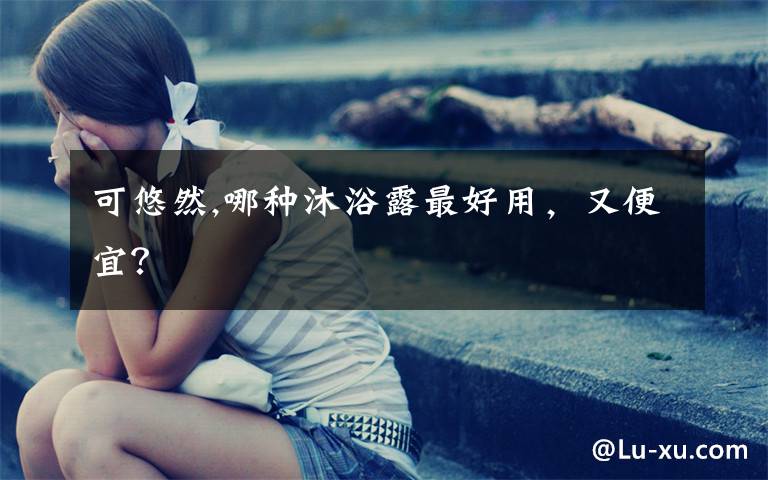 可悠然,哪种沐浴露最好用，又便宜？