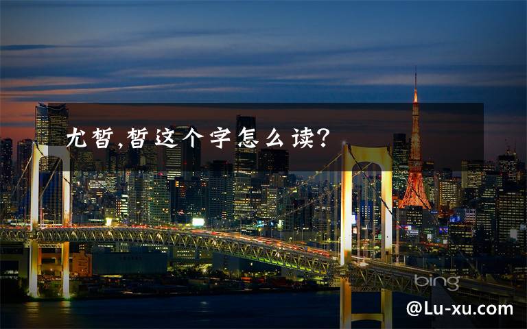 尤皙,皙这个字怎么读？