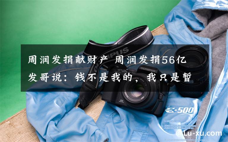 周润发捐献财产 周润发捐56亿 发哥说:钱不是我的,我只是暂时保管它