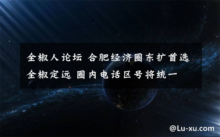 全椒人论坛 合肥经济圈东扩首选全椒定远 圈内电话区号将统一