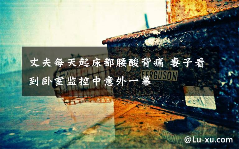 丈夫每天起床都腰酸背痛 妻子看到卧室监控中意外一幕