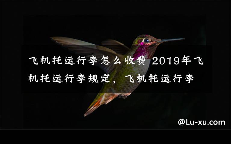 飞机托运行李怎么收费 2019年飞机托运行李规定，飞机托运行李收费标准