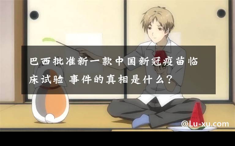 巴西批准新一款中国新冠疫苗临床试验 事件的真相是什么?