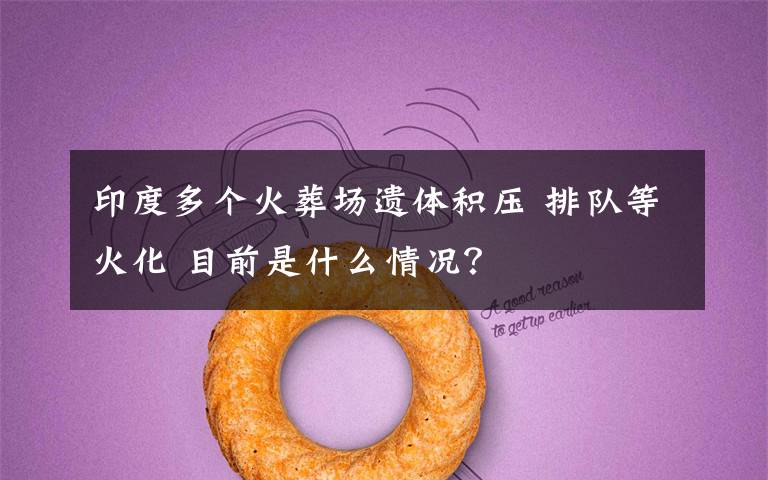 印度多个火葬场遗体积压 排队等火化 目前是什么情况?