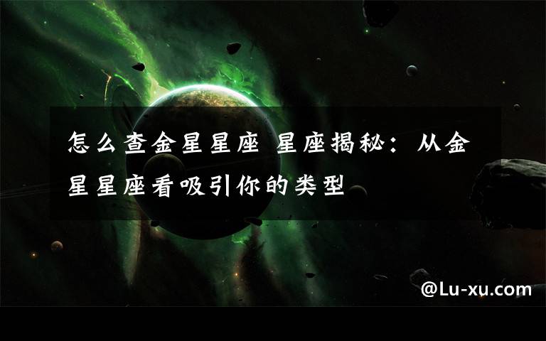 怎么查金星星座 星座揭秘：从金星星座看吸引你的类型