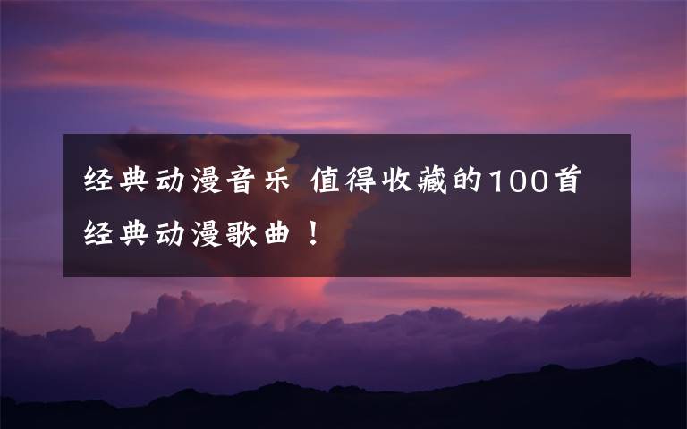 经典动漫音乐 值得收藏的100首经典动漫歌曲!
