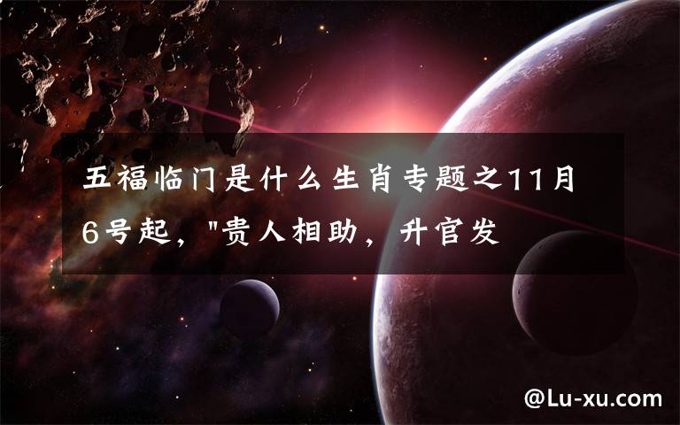五福临门是什么生肖专题之11月6号起,"贵人相助,升官发财",五福临门的三大生肖,还有谁