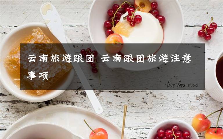 云南旅游跟团 云南跟团旅游注意事项