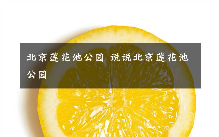 北京莲花池公园 说说北京莲花池公园