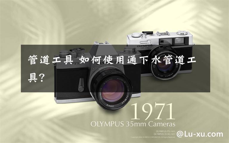 管道工具 如何使用通下水管道工具?
