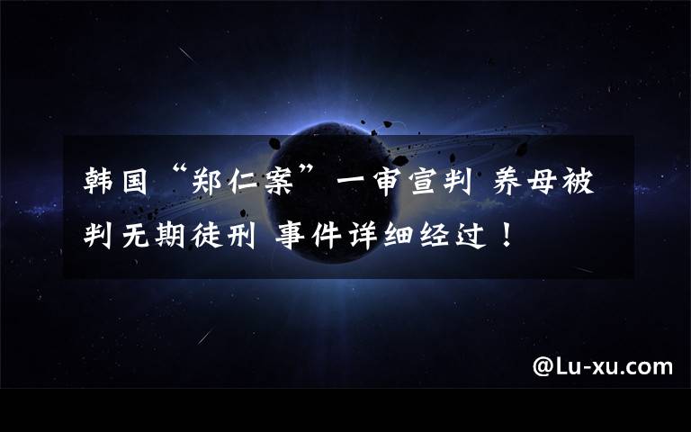 韩国“郑仁案”一审宣判 养母被判无期徒刑 事件详细经过!