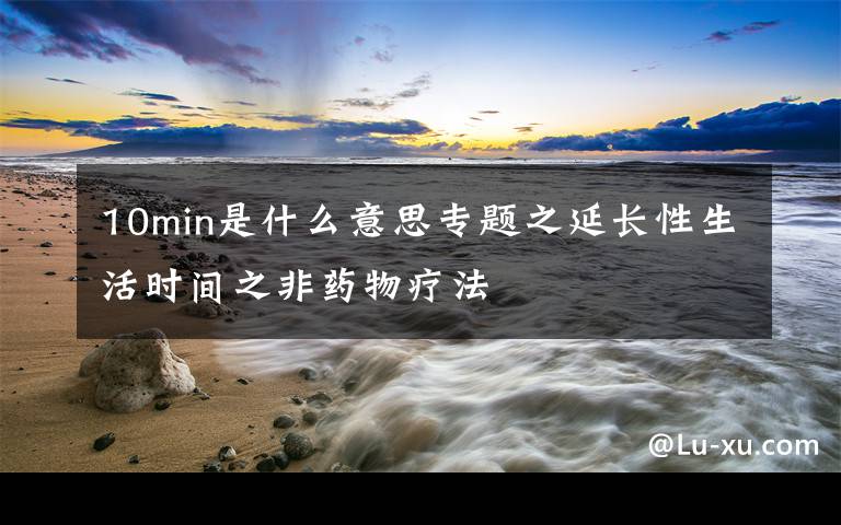 10min是什么意思专题之延长性生活时间之非药物疗法