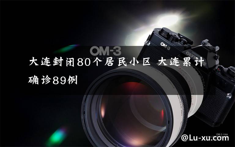 大连封闭80个居民小区 大连累计确诊89例