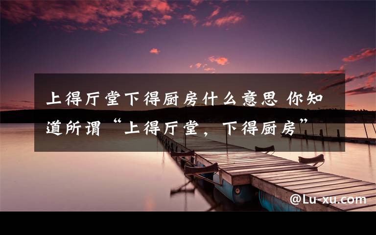 上得厅堂下得厨房什么意思 你知道所谓“上得厅堂，下得厨房”的女人是啥样？