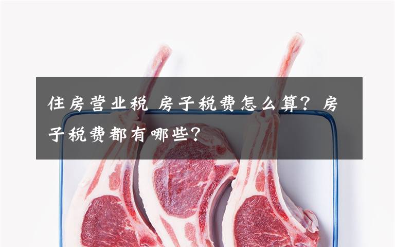 住房营业税 房子税费怎么算?房子税费都有哪些?