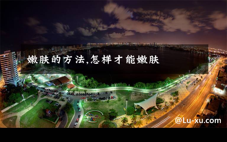 嫩肤的方法,怎样才能嫩肤