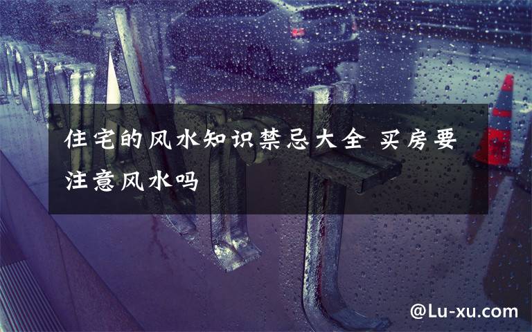 住宅的风水知识禁忌大全 买房要注意风水吗