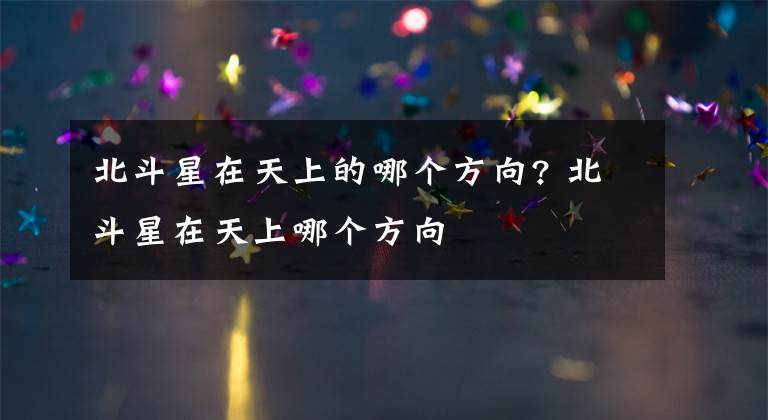 北斗星在天上的哪个方向? 北斗星在天上哪个方向