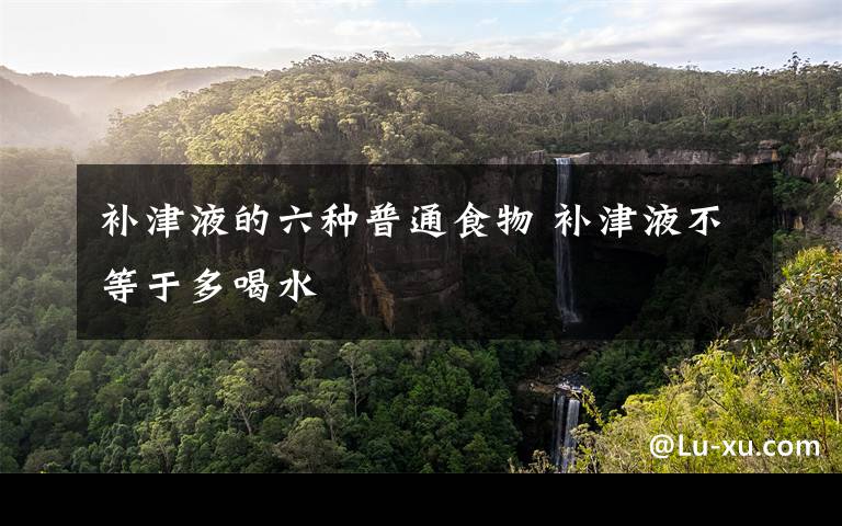 补津液的六种普通食物 补津液不等于多喝水