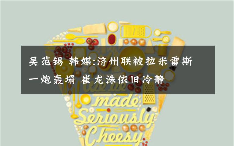 吴范锡 韩媒:济州联被拉米雷斯一炮轰塌 崔龙洙依旧冷静