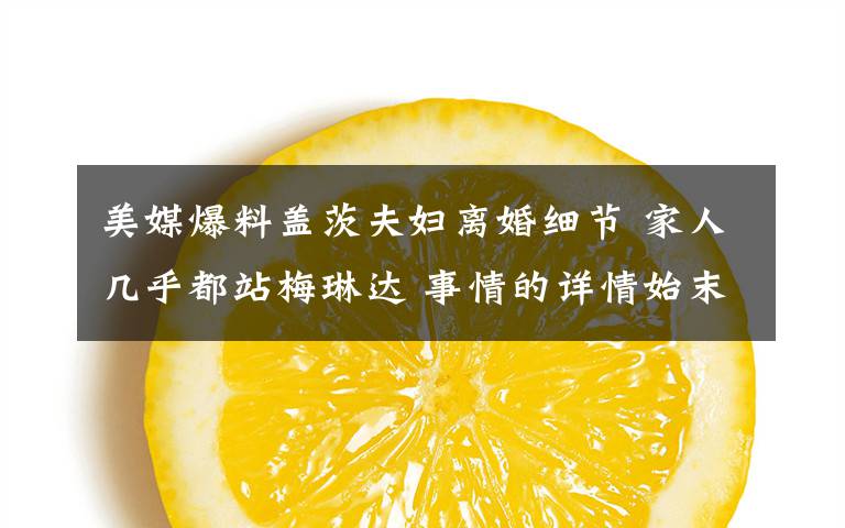 美媒爆料盖茨夫妇离婚细节 家人几乎都站梅琳达 事情的详情始末是怎么样了!