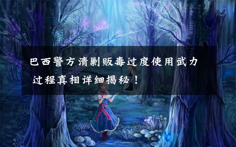 巴西警方清剿贩毒过度使用武力 过程真相详细揭秘!