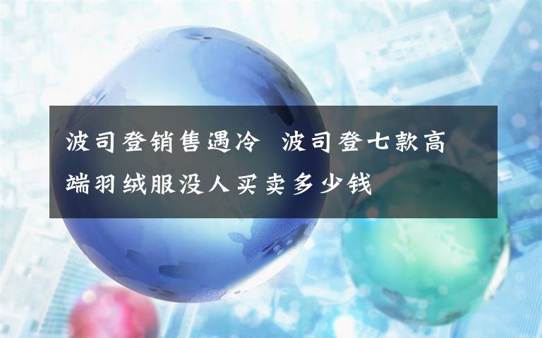 波司登销售遇冷  波司登七款高端羽绒服没人买卖多少钱