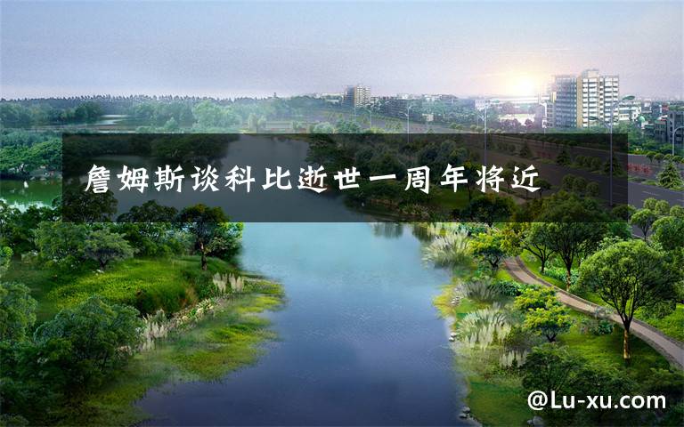 詹姆斯谈科比逝世一周年将近