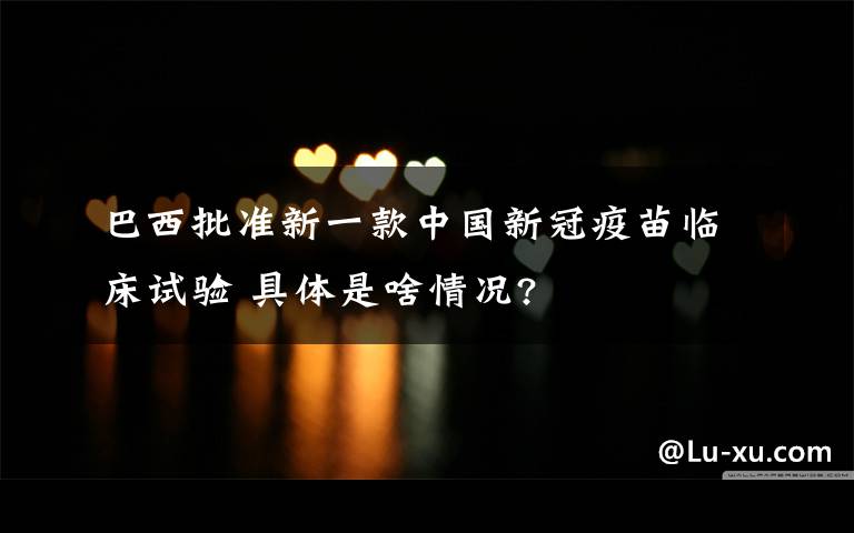 巴西批准新一款中国新冠疫苗临床试验 具体是啥情况?
