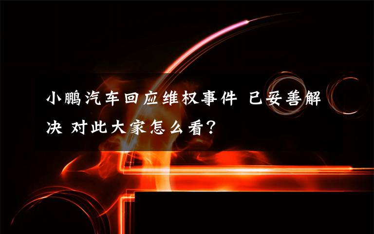 小鹏汽车回应维权事件 已妥善解决 对此大家怎么看？