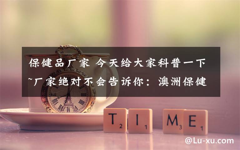 保健品厂家 今天给大家科普一下~厂家绝对不会告诉你：澳洲保健品到底能不能长期服用？保健品是分情况的！