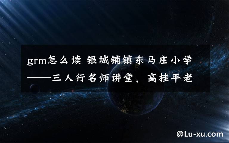 grm怎么读 银城铺镇东马庄小学——三人行名师讲堂,高桂平老师《如何朗读的更好》专题讲座