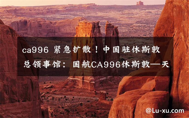 ca996 紧急扩散！中国驻休斯敦总领事馆：国航CA996休斯敦—天津临时航班已获批复，拟于美中部时间6月4日13:10由休斯敦飞赴天津