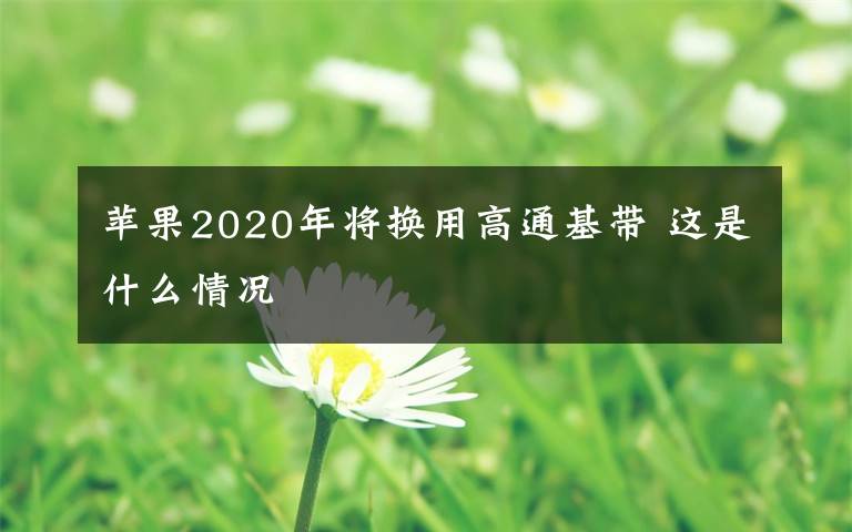 苹果2020年将换用高通基带 这是什么情况