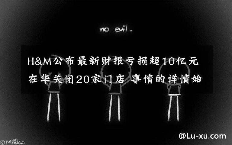 H&M公布最新财报亏损超10亿元 在华关闭20家门店 事情的详情始末是怎么样了!
