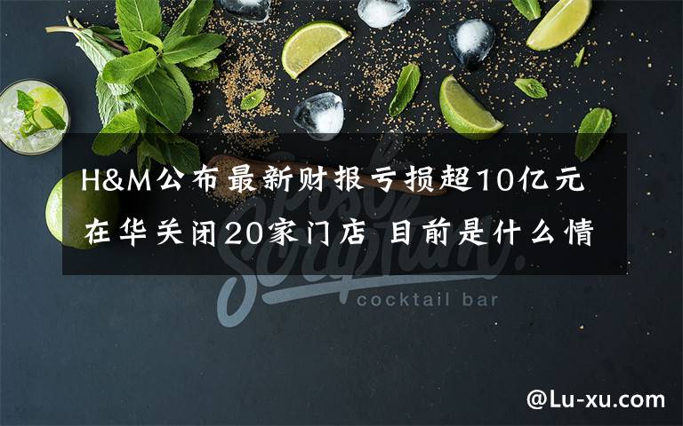 H&M公布最新财报亏损超10亿元 在华关闭20家门店 目前是什么情况?