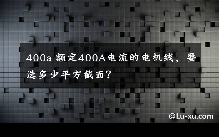 400a 额定400A电流的电机线,要选多少平方截面?