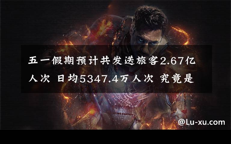 五一假期预计共发送旅客2.67亿人次 日均5347.4万人次 究竟是怎么一回事?