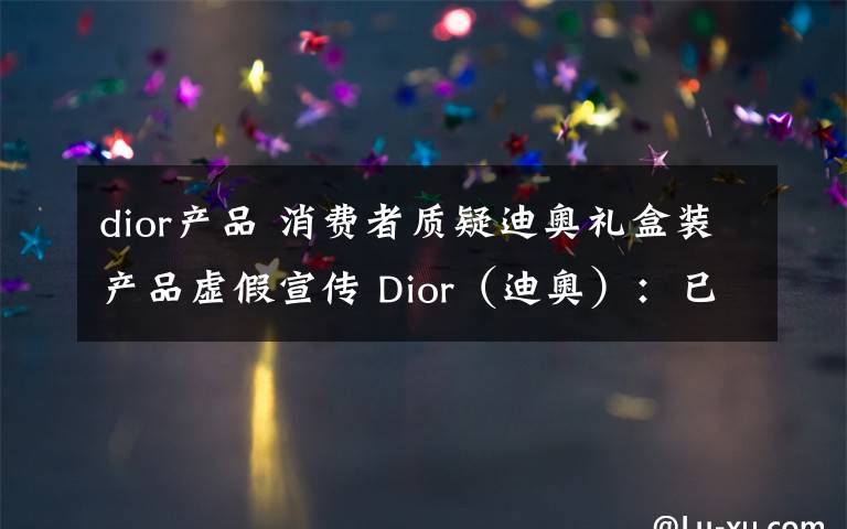 dior产品 消费者质疑迪奥礼盒装产品虚假宣传 Dior(迪奥):已道歉