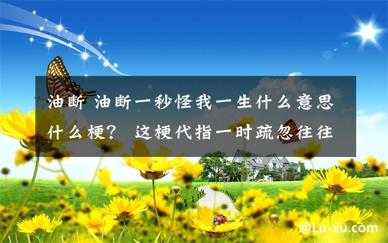 油断 油断一秒怪我一生什么意思什么梗? 这梗代指一时疏忽往往造成终生伤害