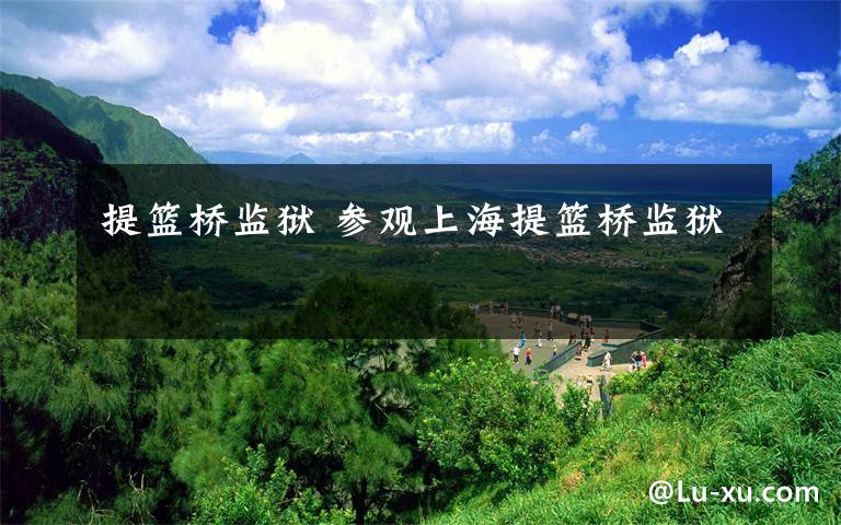 提篮桥监狱 参观上海提篮桥监狱