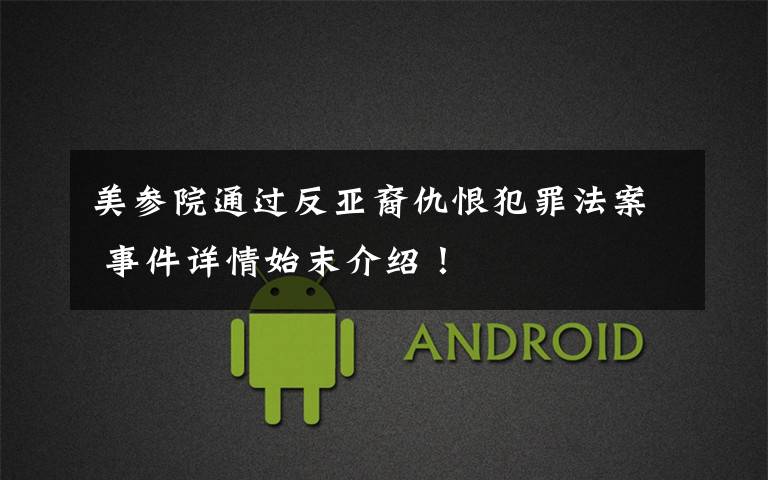 美参院通过反亚裔仇恨犯罪法案 事件详情始末介绍!