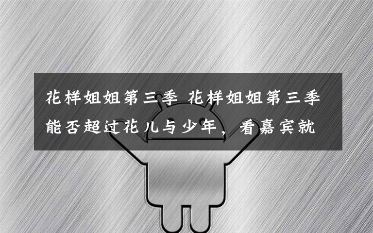 花样姐姐第三季 花样姐姐第三季能否超过花儿与少年,看嘉宾就知道了!