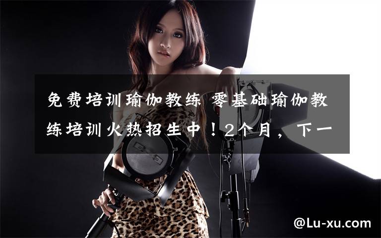 免费培训瑜伽教练 零基础瑜伽教练培训火热招生中!2个月,下一个瑜伽老师就是你!