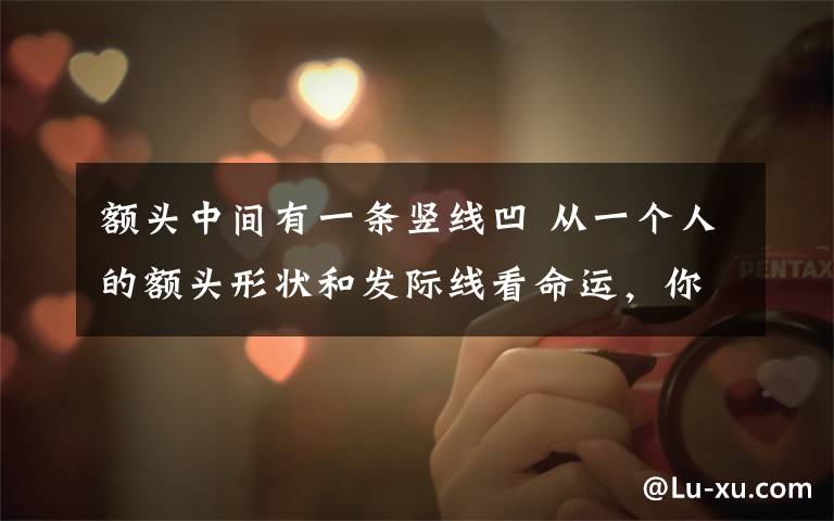 额头中间有一条竖线凹 从一个人的额头形状和发际线看命运，你是这样的吗？