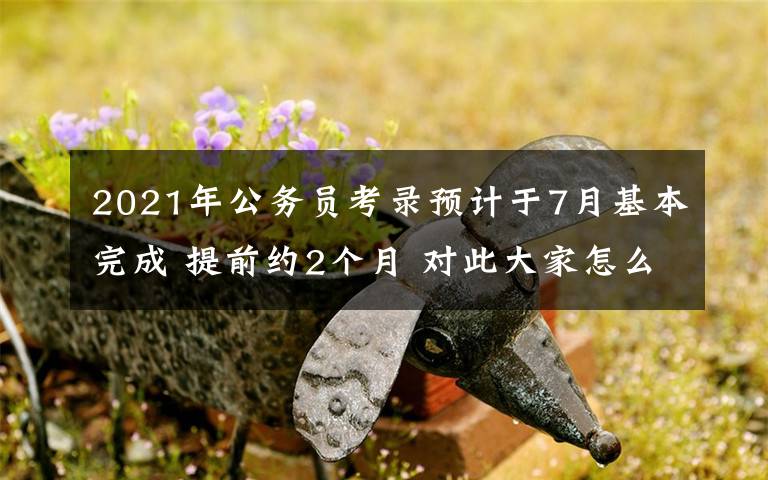 2021年公务员考录预计于7月基本完成 提前约2个月 对此大家怎么看？