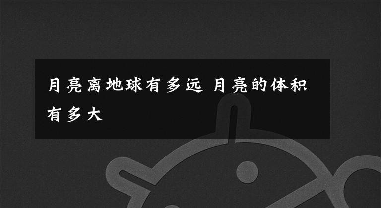 月亮离地球有多远 月亮的体积有多大
