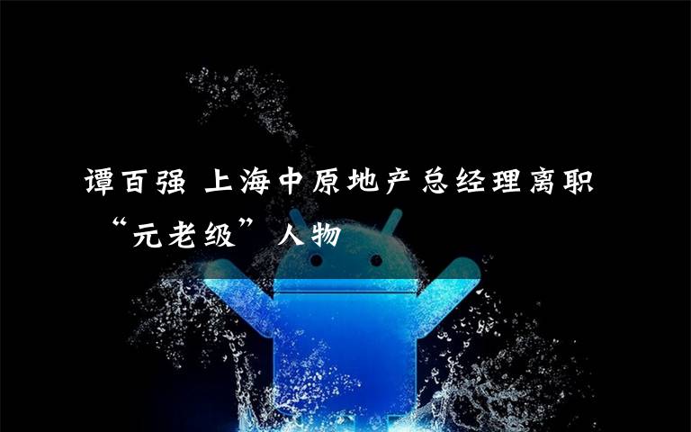 谭百强 上海中原地产总经理离职 “元老级”人物