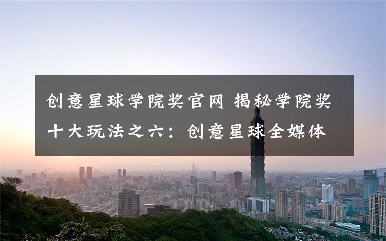 创意星球学院奖官网 揭秘学院奖十大玩法之六:创意星球全媒体,就爱和你们搞事情